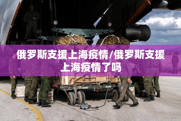 俄罗斯支援上海疫情/俄罗斯支援上海疫情了吗