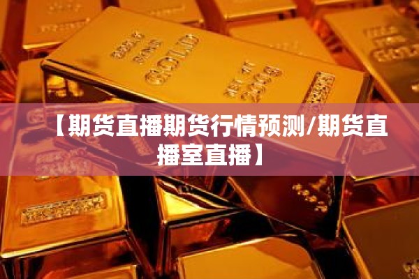 【期货直播期货行情预测/期货直播室直播】