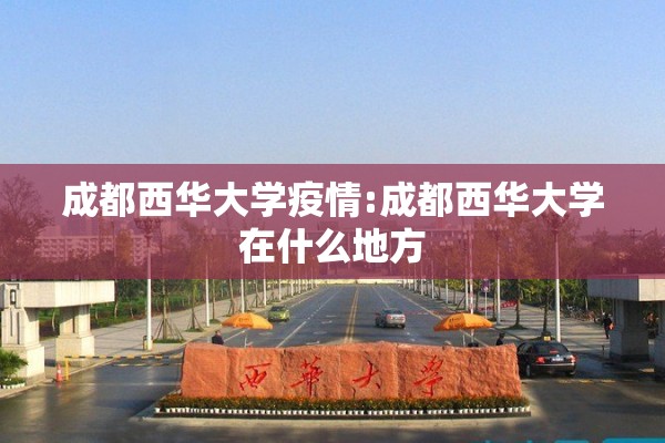 成都西华大学疫情:成都西华大学在什么地方 成都西华大学疫情:成都西华大学在什么地方