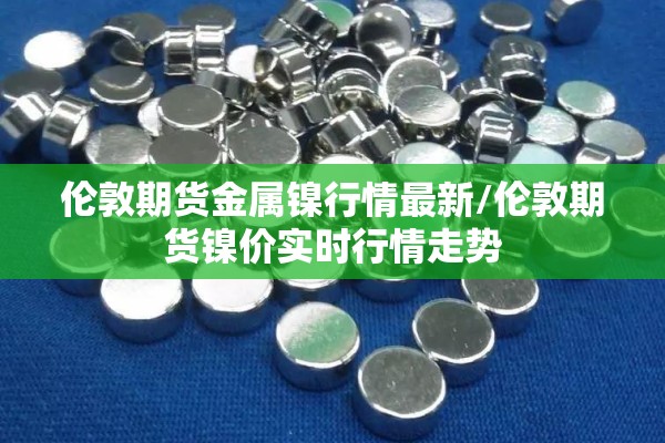 伦敦期货金属镍行情最新/伦敦期货镍价实时行情走势 伦敦期货金属镍行情最新/伦敦期货镍价实时行情走势