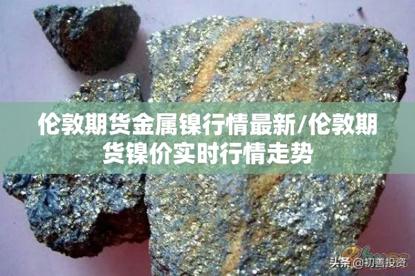 伦敦期货金属镍行情最新/伦敦期货镍价实时行情走势 伦敦期货金属镍行情最新/伦敦期货镍价实时行情走势