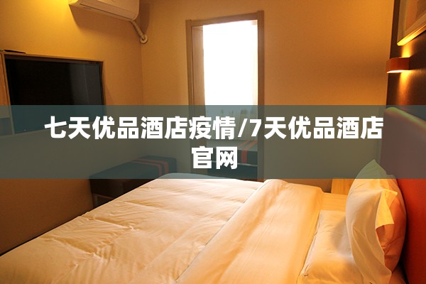 七天优品酒店疫情/7天优品酒店官网 七天优品酒店疫情/7天优品酒店官网