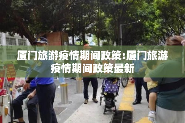 厦门旅游疫情期间政策:厦门旅游疫情期间政策最新