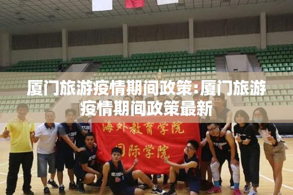 厦门旅游疫情期间政策:厦门旅游疫情期间政策最新