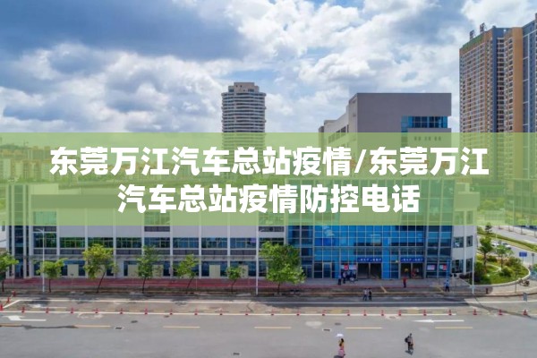 东莞万江汽车总站疫情/东莞万江汽车总站疫情防控电话