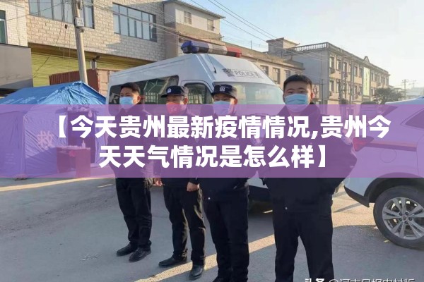 【今天贵州最新疫情情况,贵州今天天气情况是怎么样】 【今天贵州最新疫情情况,贵州今天天气情况是怎么样】