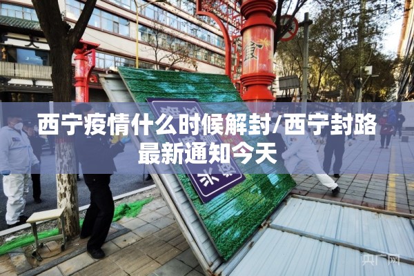 西宁疫情什么时候解封/西宁封路最新通知今天