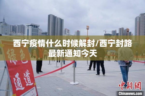 西宁疫情什么时候解封/西宁封路最新通知今天