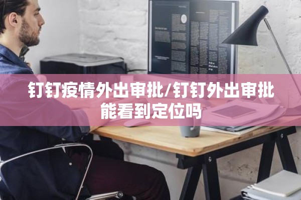 钉钉疫情外出审批/钉钉外出审批能看到定位吗
