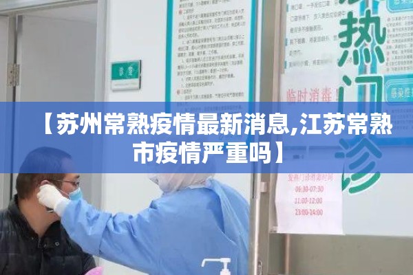 【苏州常熟疫情最新消息,江苏常熟市疫情严重吗】 【苏州常熟疫情最新消息,江苏常熟市疫情严重吗】