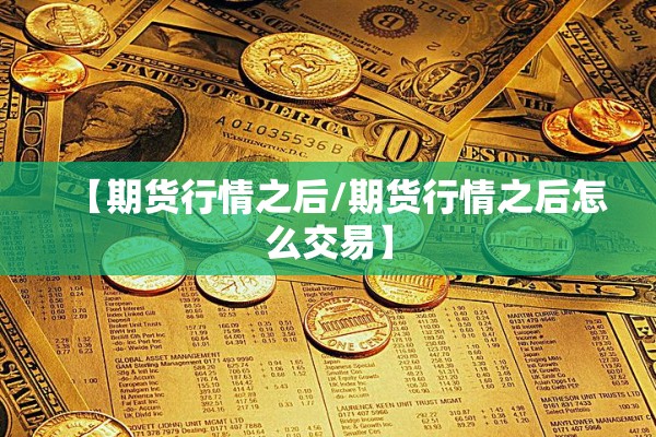 【期货行情之后/期货行情之后怎么交易】