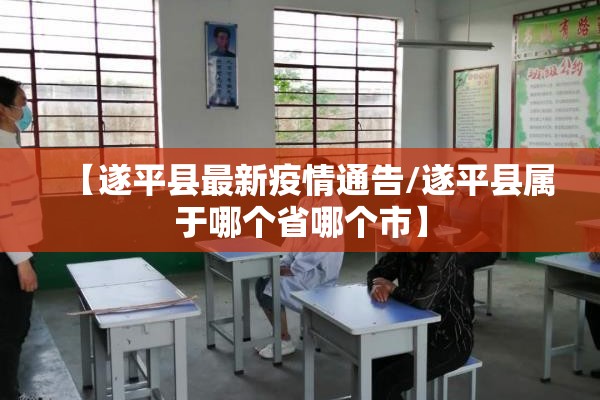 【遂平县最新疫情通告/遂平县属于哪个省哪个市】 【遂平县最新疫情通告/遂平县属于哪个省哪个市】