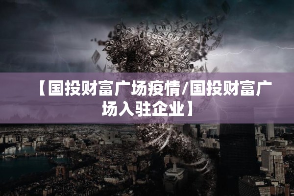 【国投财富广场疫情/国投财富广场入驻企业】 【国投财富广场疫情/国投财富广场入驻企业】