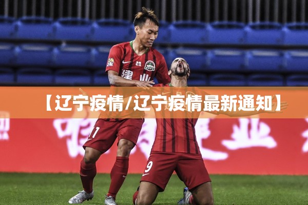 【辽宁疫情/辽宁疫情最新通知】 【辽宁疫情/辽宁疫情最新通知】