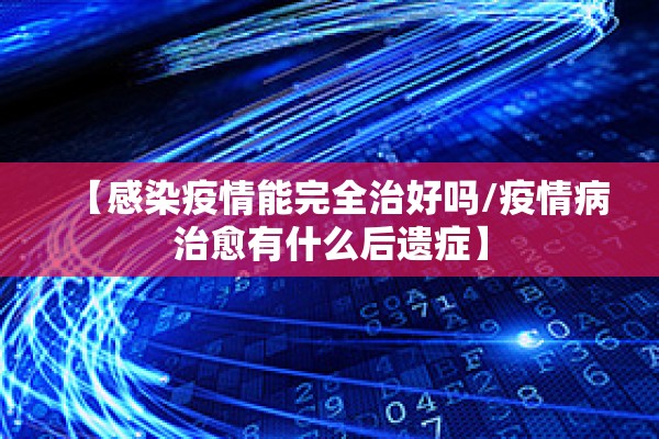 【感染疫情能完全治好吗/疫情病治愈有什么后遗症】 【感染疫情能完全治好吗/疫情病治愈有什么后遗症】