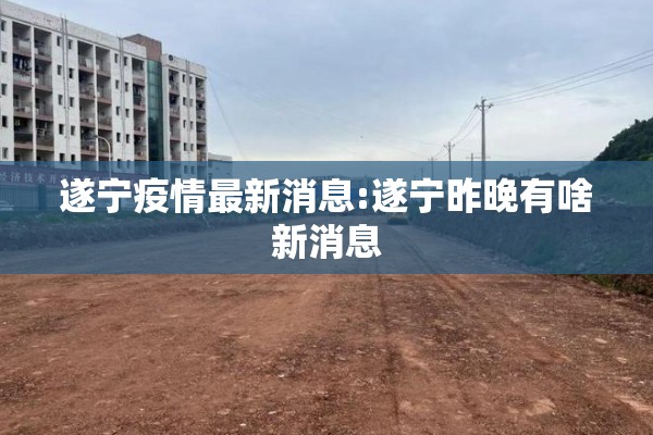 遂宁疫情最新消息:遂宁昨晚有啥新消息 遂宁疫情最新消息:遂宁昨晚有啥新消息