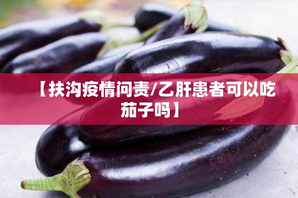 【扶沟疫情问责/乙肝患者可以吃茄子吗】 【扶沟疫情问责/乙肝患者可以吃茄子吗】