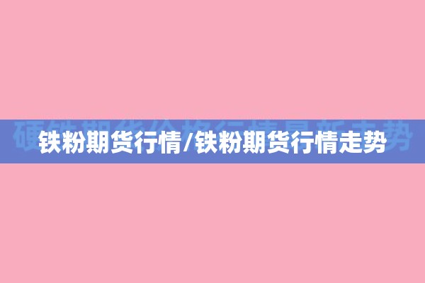 铁粉期货行情/铁粉期货行情走势 铁粉期货行情/铁粉期货行情走势