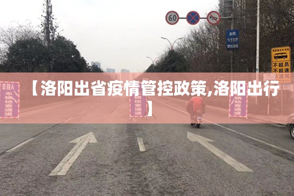 【洛阳出省疫情管控政策,洛阳出行】
