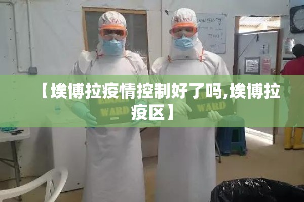 【埃博拉疫情控制好了吗,埃博拉疫区】 【埃博拉疫情控制好了吗,埃博拉疫区】