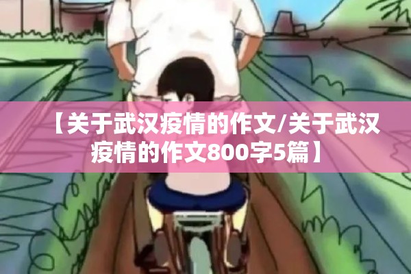 【关于武汉疫情的作文/关于武汉疫情的作文800字5篇】 【关于武汉疫情的作文/关于武汉疫情的作文800字5篇】
