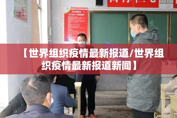 【世界组织疫情最新报道/世界组织疫情最新报道新闻】 【世界组织疫情最新报道/世界组织疫情最新报道新闻】