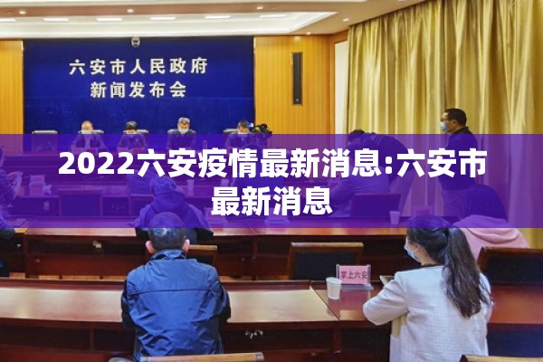 2022六安疫情最新消息:六安市最新消息 2022六安疫情最新消息:六安市最新消息