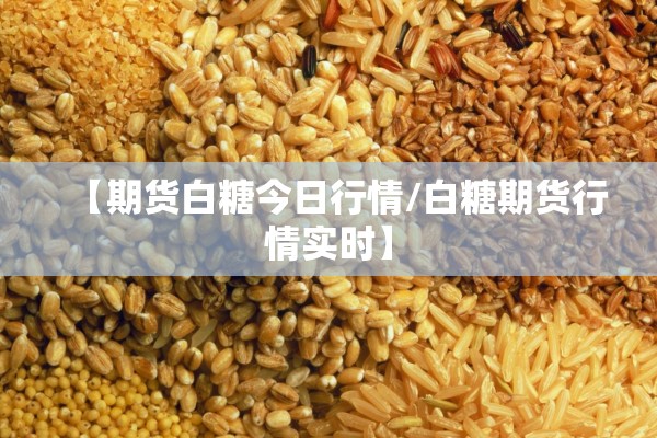 【期货白糖今日行情/白糖期货行情实时】 【期货白糖今日行情/白糖期货行情实时】