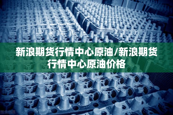 新浪期货行情中心原油/新浪期货行情中心原油价格 新浪期货行情中心原油/新浪期货行情中心原油价格