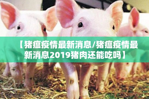 【猪瘟疫情最新消息/猪瘟疫情最新消息2019猪肉还能吃吗】