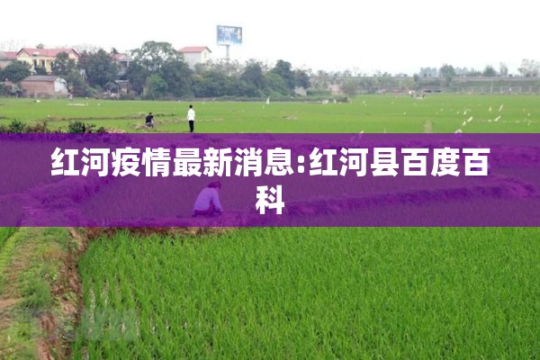 红河疫情最新消息:红河县百度百科 红河疫情最新消息:红河县百度百科