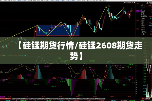 【硅锰期货行情/硅锰2608期货走势】 【硅锰期货行情/硅锰2608期货走势】
