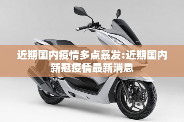 近期国内疫情多点暴发:近期国内新冠疫情最新消息