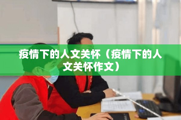 疫情下的人文关怀(疫情下的人文关怀作文) 疫情下的人文关怀(疫情下的人文关怀作文)