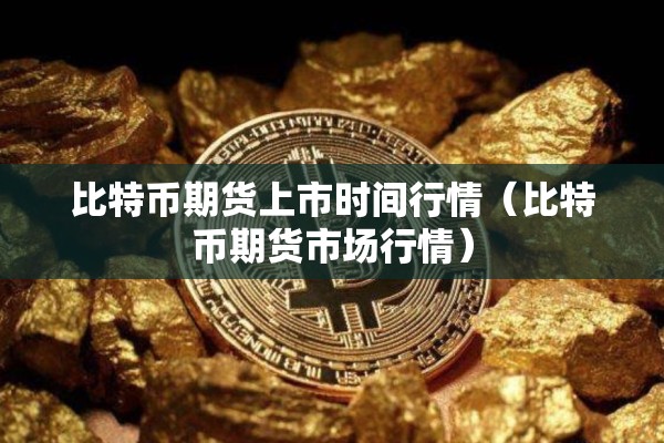 比特币期货上市时间行情（比特币期货市场行情）