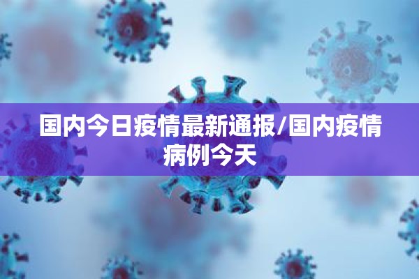 国内今日疫情最新通报/国内疫情病例今天