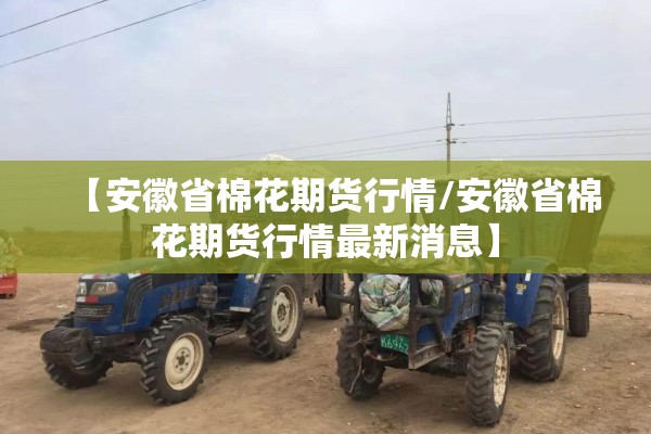【安徽省棉花期货行情/安徽省棉花期货行情最新消息】 【安徽省棉花期货行情/安徽省棉花期货行情最新消息】