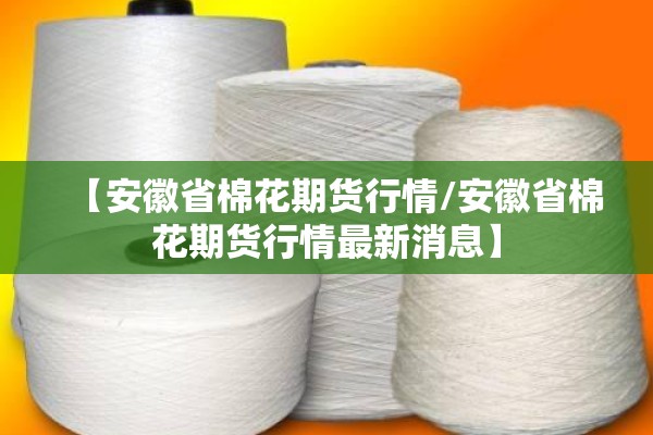 【安徽省棉花期货行情/安徽省棉花期货行情最新消息】 【安徽省棉花期货行情/安徽省棉花期货行情最新消息】