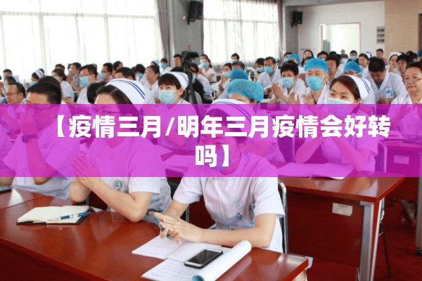 【疫情三月/明年三月疫情会好转吗】 【疫情三月/明年三月疫情会好转吗】