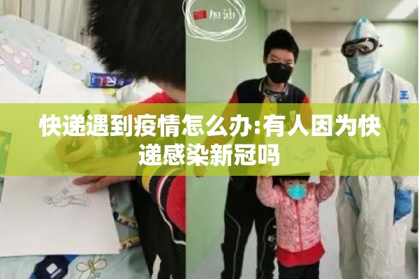 快递遇到疫情怎么办:有人因为快递感染新冠吗 快递遇到疫情怎么办:有人因为快递感染新冠吗