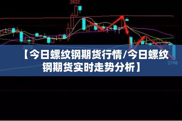 【今日螺纹钢期货行情/今日螺纹钢期货实时走势分析】