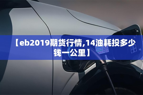 【eb2019期货行情,14油耗投多少钱一公里】 【eb2019期货行情,14油耗投多少钱一公里】
