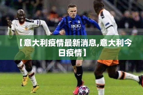 【意大利疫情最新消息,意大利今日疫情】 【意大利疫情最新消息,意大利今日疫情】