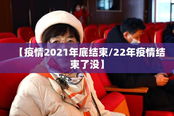 【疫情2021年底结束/22年疫情结束了没】 【疫情2021年底结束/22年疫情结束了没】