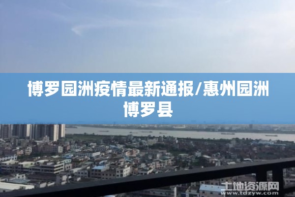 博罗园洲疫情最新通报/惠州园洲博罗县 博罗园洲疫情最新通报/惠州园洲博罗县