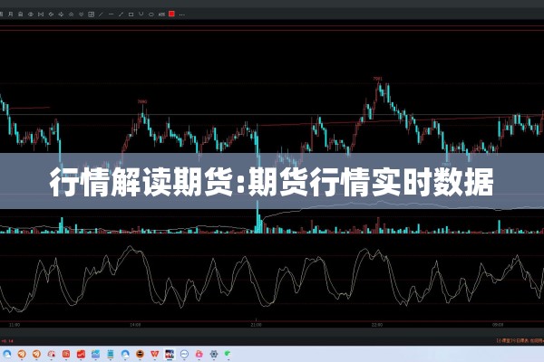 行情解读期货:期货行情实时数据 行情解读期货:期货行情实时数据