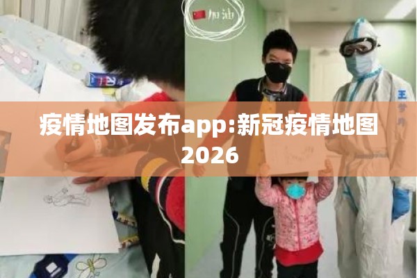 疫情地图发布app:新冠疫情地图2026 疫情地图发布app:新冠疫情地图2026