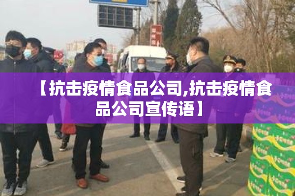 【抗击疫情食品公司,抗击疫情食品公司宣传语】 【抗击疫情食品公司,抗击疫情食品公司宣传语】