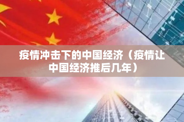 疫情冲击下的中国经济(疫情让中国经济推后几年) 疫情冲击下的中国经济(疫情让中国经济推后几年)