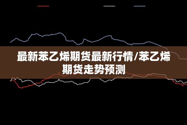 最新苯乙烯期货最新行情/苯乙烯期货走势预测